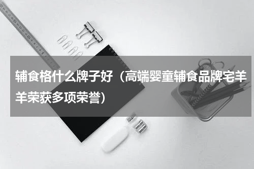 辅食格什么牌子好（高端婴童辅食品牌宅羊羊荣获多项荣誉）