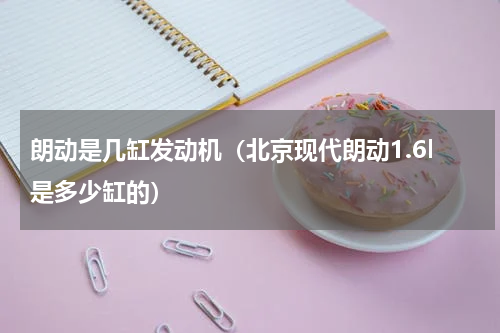 朗动是几缸发动机（北京现代朗动1.6l是多少缸的）