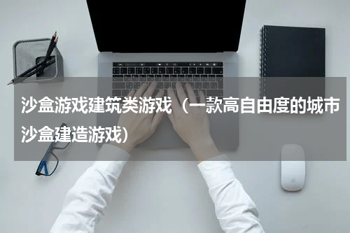 沙盒游戏建筑类游戏（一款高自由度的城市沙盒建造游戏）