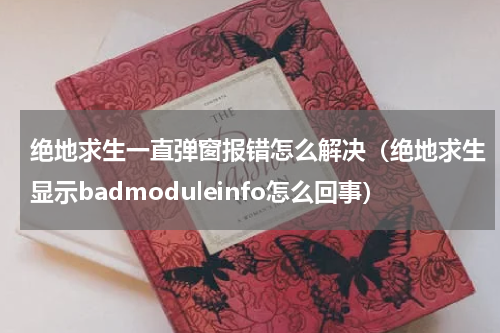绝地求生一直弹窗报错怎么解决（绝地求生显示badmoduleinfo怎么回事）