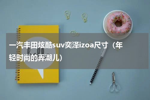 一汽丰田炫酷suv奕泽izoa尺寸（年轻时尚的弄潮儿）