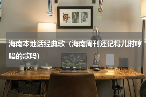 海南本地话经典歌（海南周刊还记得儿时哼唱的歌吗）