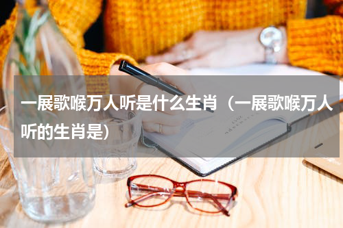 一展歌喉万人听是什么生肖（一展歌喉万人听的生肖是）