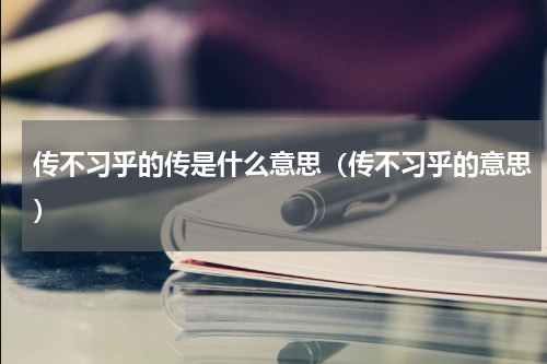传不习乎的传是什么意思（传不习乎的意思）