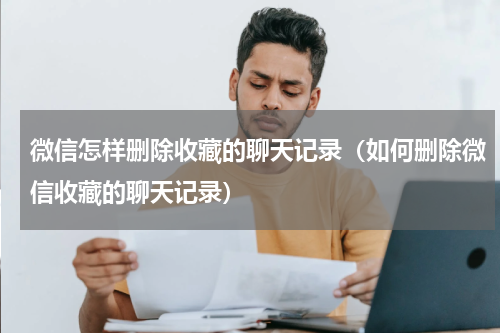 微信怎样删除收藏的聊天记录（如何删除微信收藏的聊天记录）