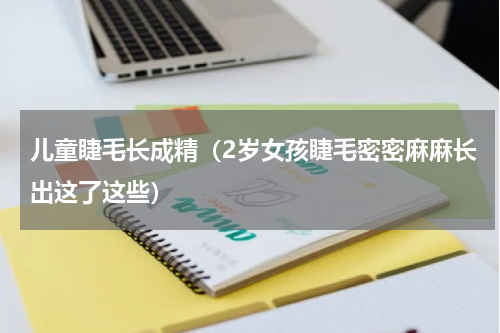 儿童睫毛长成精（2岁女孩睫毛密密麻麻长出这了这些）