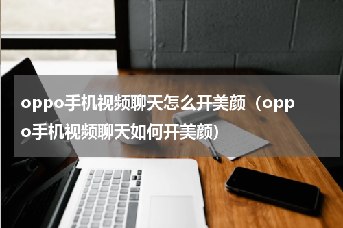 oppo手机视频聊天怎么开美颜（oppo手机视频聊天如何开美颜）