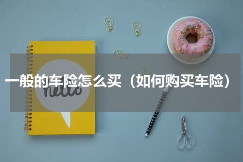 一般的车险怎么买（如何购买车险）