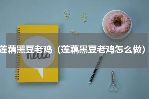 莲藕黑豆老鸡（莲藕黑豆老鸡怎么做）