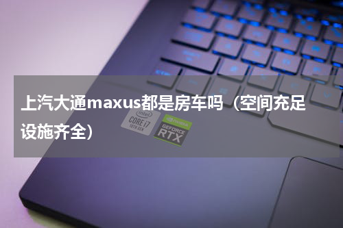 上汽大通maxus都是房车吗（空间充足设施齐全）