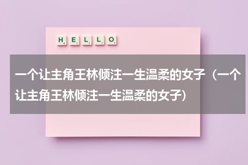 一个让主角王林倾注一生温柔的女子（一个让主角王林倾注一生温柔的女子）