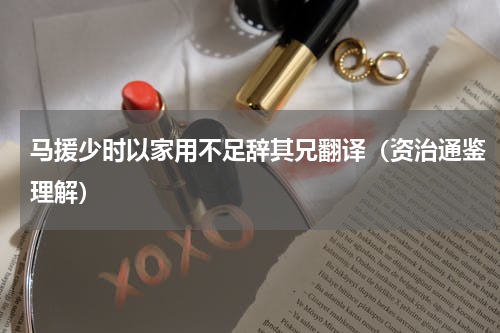 马援少时以家用不足辞其兄翻译（资治通鉴理解）