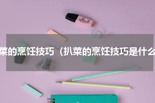 扒菜的烹饪技巧（扒菜的烹饪技巧是什么）