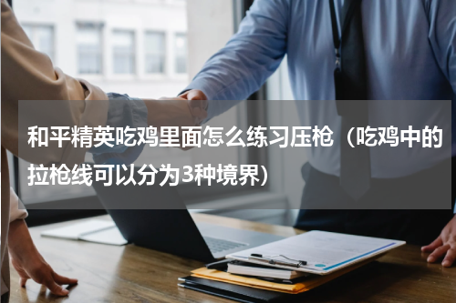 和平精英吃鸡里面怎么练习压枪（吃鸡中的拉枪线可以分为3种境界）