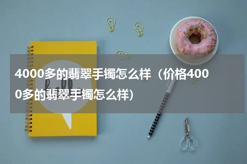 4000多的翡翠手镯怎么样（价格4000多的翡翠手镯怎么样）