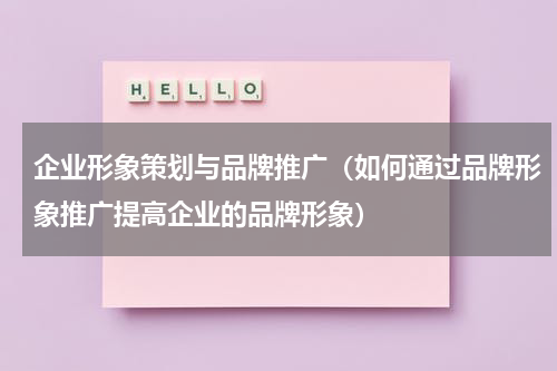 企业形象策划与品牌推广（如何通过品牌形象推广提高企业的品牌形象）
