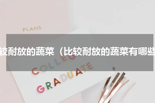 比较耐放的蔬菜（比较耐放的蔬菜有哪些）