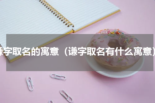 谦字取名的寓意（谦字取名有什么寓意）