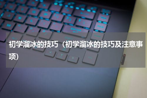 初学溜冰的技巧（初学溜冰的技巧及注意事项）