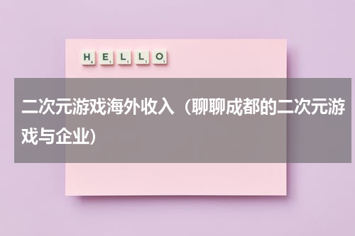 二次元游戏海外收入（聊聊成都的二次元游戏与企业）