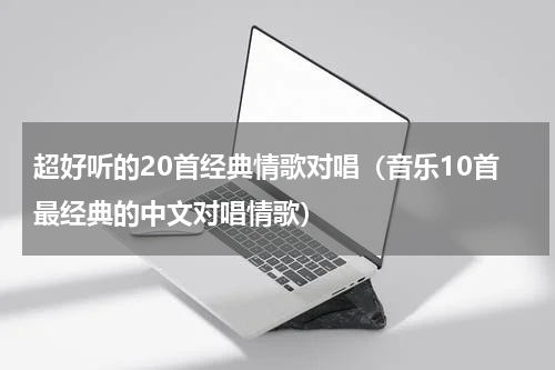 超好听的20首经典情歌对唱（音乐10首最经典的中文对唱情歌）