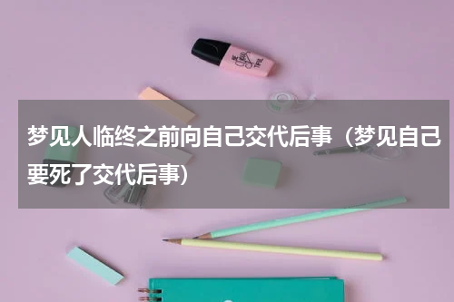 梦见人临终之前向自己交代后事（梦见自己要死了交代后事）