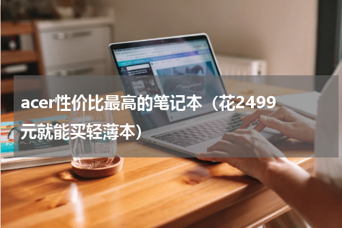 acer性价比最高的笔记本（花2499元就能买轻薄本）