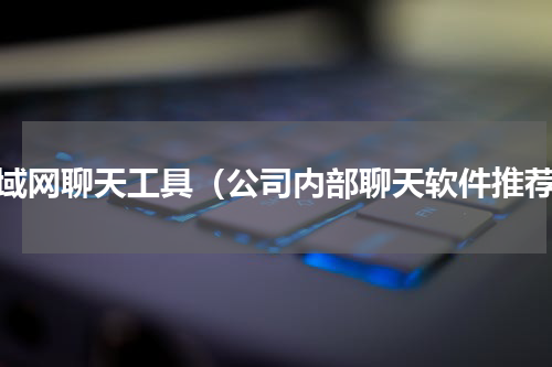 局域网聊天工具（公司内部聊天软件推荐）