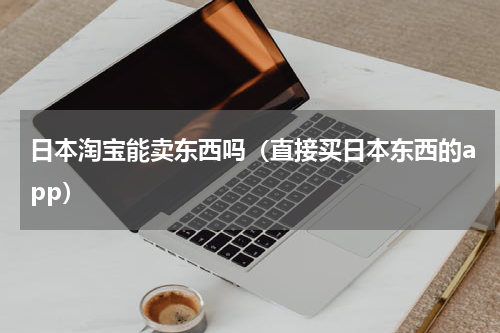 日本淘宝能卖东西吗（直接买日本东西的app）