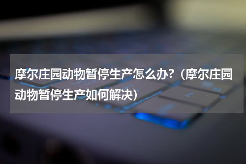 摩尔庄园动物暂停生产怎么办?（摩尔庄园动物暂停生产如何解决）