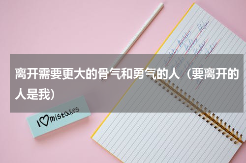 离开需要更大的骨气和勇气的人（要离开的人是我）