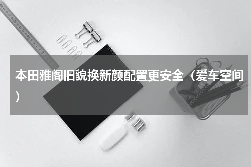 本田雅阁旧貌换新颜配置更安全（爱车空间）