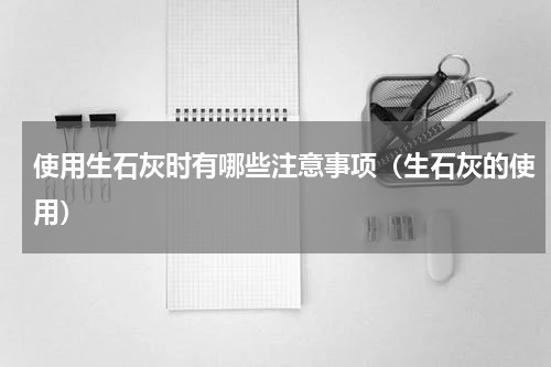 使用生石灰时有哪些注意事项（生石灰的使用）