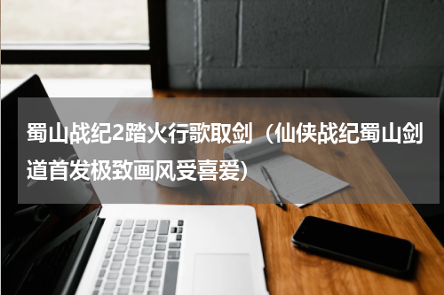 蜀山战纪2踏火行歌取剑（仙侠战纪蜀山剑道首发极致画风受喜爱）