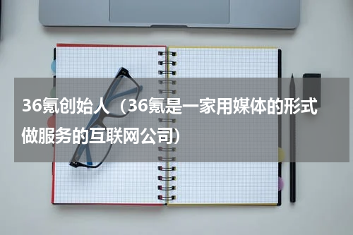 36氪创始人（36氪是一家用媒体的形式做服务的互联网公司）