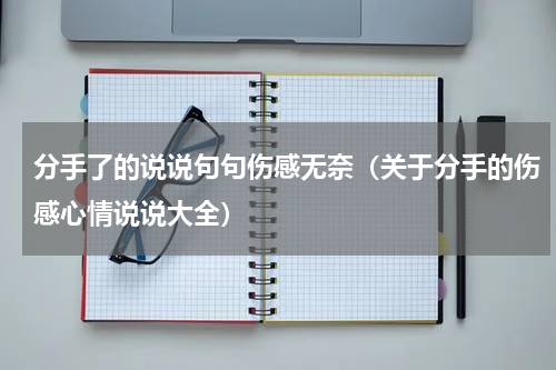 分手了的说说句句伤感无奈（关于分手的伤感心情说说大全）