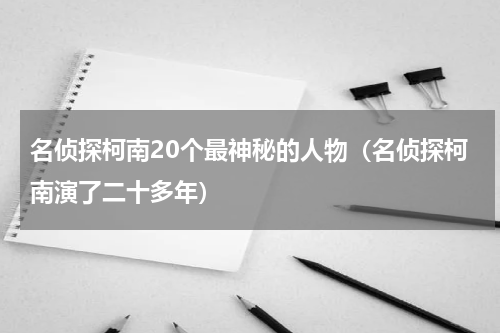 名侦探柯南20个最神秘的人物（名侦探柯南演了二十多年）
