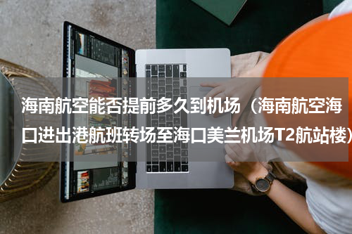 海南航空能否提前多久到机场（海南航空海口进出港航班转场至海口美兰机场T2航站楼）