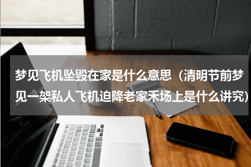 梦见飞机坠毁在家是什么意思（清明节前梦见一架私人飞机迫降老家禾场上是什么讲究）