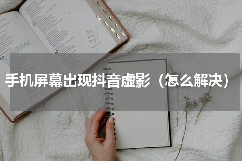 手机屏幕出现抖音虚影（怎么解决）