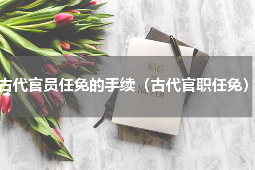 古代官员任免的手续（古代官职任免）