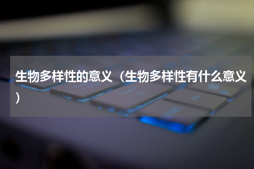 生物多样性的意义（生物多样性有什么意义）