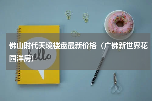 佛山时代天境楼盘最新价格（广佛新世界花园洋房）