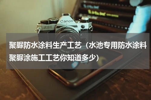 聚脲防水涂料生产工艺（水池专用防水涂料聚脲涂施工工艺你知道多少）