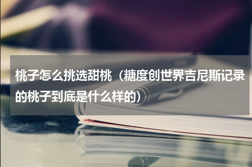 桃子怎么挑选甜桃（糖度创世界吉尼斯记录的桃子到底是什么样的）
