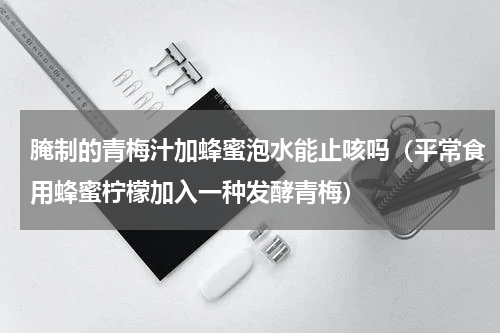 腌制的青梅汁加蜂蜜泡水能止咳吗（平常食用蜂蜜柠檬加入一种发酵青梅）