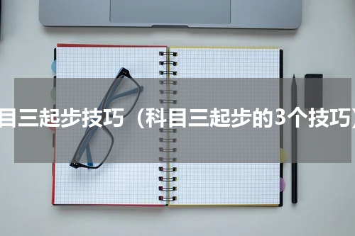 科目三起步技巧（科目三起步的3个技巧）
