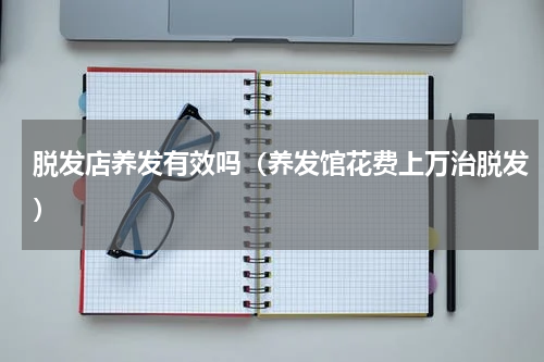 脱发店养发有效吗（养发馆花费上万治脱发）