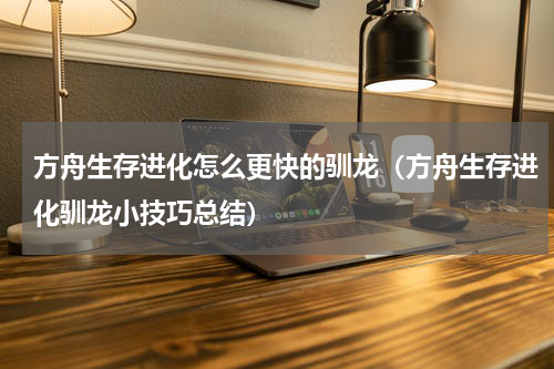 方舟生存进化怎么更快的驯龙（方舟生存进化驯龙小技巧总结）