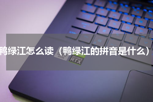 鸭绿江怎么读（鸭绿江的拼音是什么）